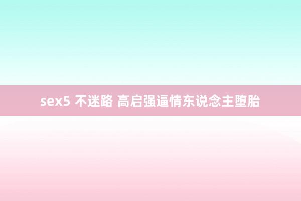 sex5 不迷路 高启强逼情东说念主堕胎