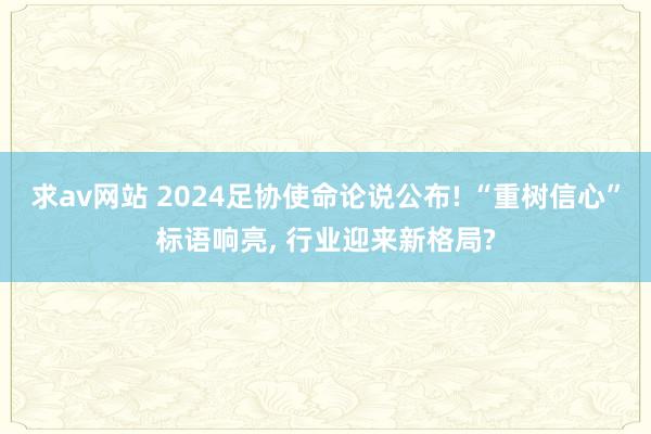 求av网站 2024足协使命论说公布! “重树信心”标语响亮， 行业迎来新格局?