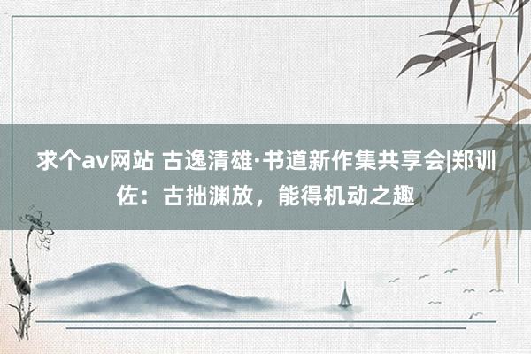 求个av网站 古逸清雄·书道新作集共享会|郑训佐：古拙渊放，能得机动之趣