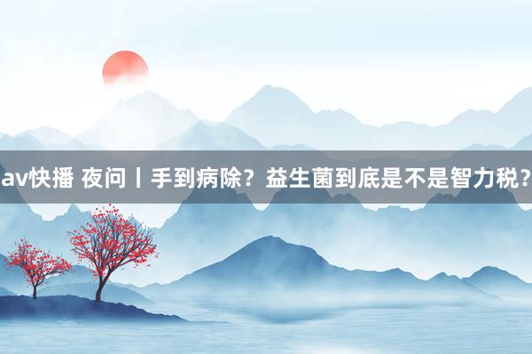 av快播 夜问丨手到病除？益生菌到底是不是智力税？