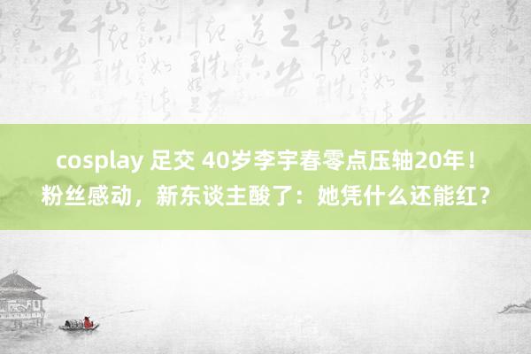 cosplay 足交 40岁李宇春零点压轴20年！粉丝感动，新东谈主酸了：她凭什么还能红？