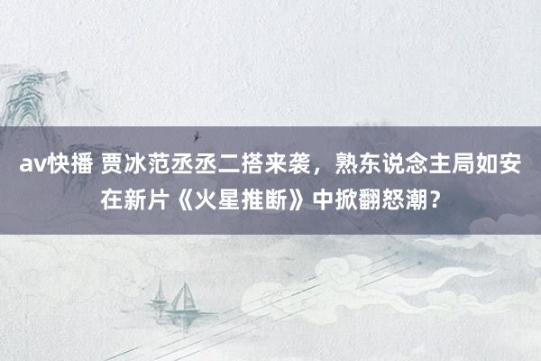 av快播 贾冰范丞丞二搭来袭，熟东说念主局如安在新片《火星推断》中掀翻怒潮？