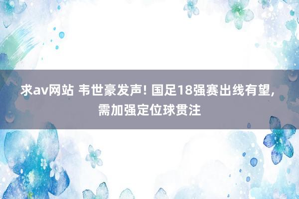 求av网站 韦世豪发声! 国足18强赛出线有望， 需加强定位球贯注