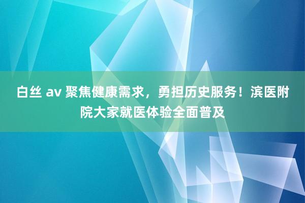 白丝 av 聚焦健康需求，勇担历史服务！滨医附院大家就医体验全面普及