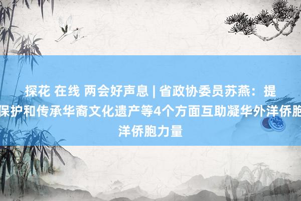 探花 在线 两会好声息 | 省政协委员苏燕：提议从保护和传承华裔文化遗产等4个方面互助凝华外洋侨胞力量