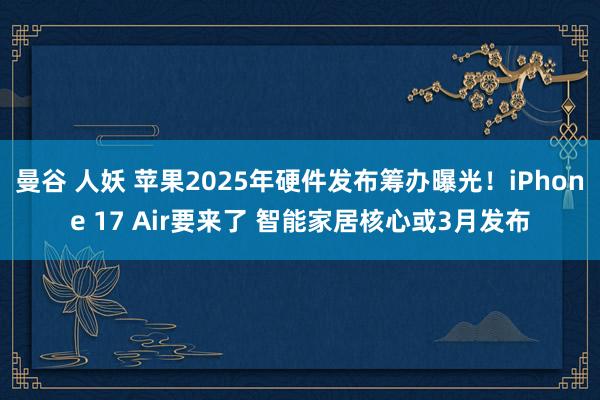 曼谷 人妖 苹果2025年硬件发布筹办曝光！iPhone 17 Air要来了 智能家居核心或3月发布