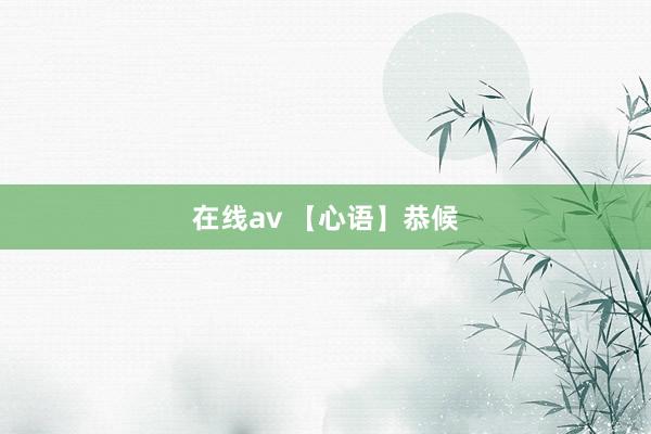 在线av 【心语】恭候