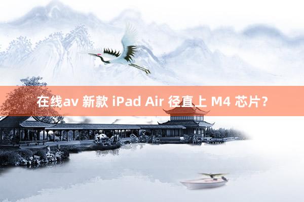 在线av 新款 iPad Air 径直上 M4 芯片？