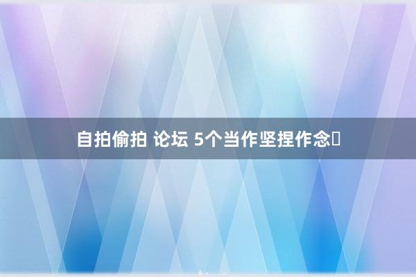 自拍偷拍 论坛 5个当作坚捏作念♥