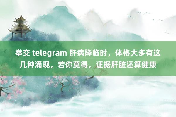 拳交 telegram 肝病降临时，体格大多有这几种涌现，若你莫得，证据肝脏还算健康