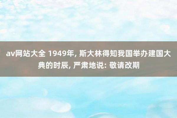 av网站大全 1949年， 斯大林得知我国举办建国大典的时辰， 严肃地说: 敬请改期