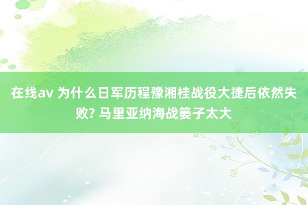 在线av 为什么日军历程豫湘桂战役大捷后依然失败? 马里亚纳海战篓子太大