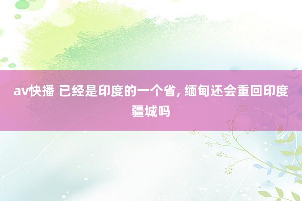 av快播 已经是印度的一个省， 缅甸还会重回印度疆城吗