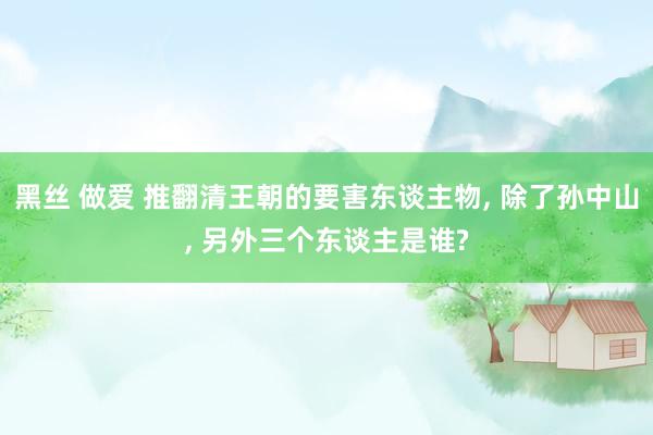 黑丝 做爱 推翻清王朝的要害东谈主物， 除了孙中山， 另外三个东谈主是谁?