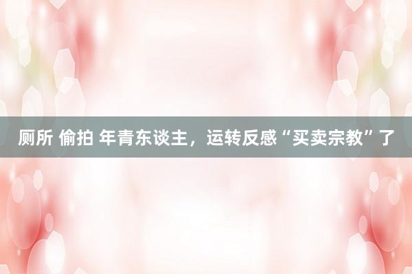厕所 偷拍 年青东谈主，运转反感“买卖宗教”了