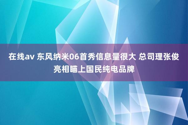在线av 东风纳米06首秀信息量很大 总司理张俊亮相瞄上国民纯电品牌