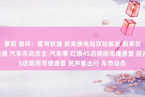 萝莉 崩坏：星穹铁道 蔚来换电站双站都发 蔚来在烟台收场换电县县通 汽车东说念主·汽车事 红旗4S店阛阓司理唐蕾 民声看出行 车市动态
