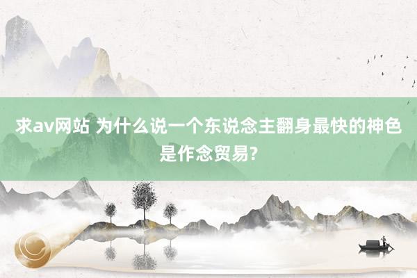 求av网站 为什么说一个东说念主翻身最快的神色是作念贸易?