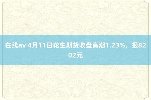 在线av 4月11日花生期货收盘高潮1.23%，报8202元