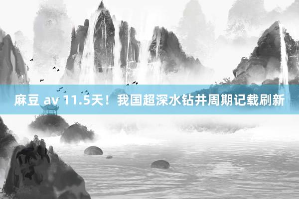 麻豆 av 11.5天！我国超深水钻井周期记载刷新